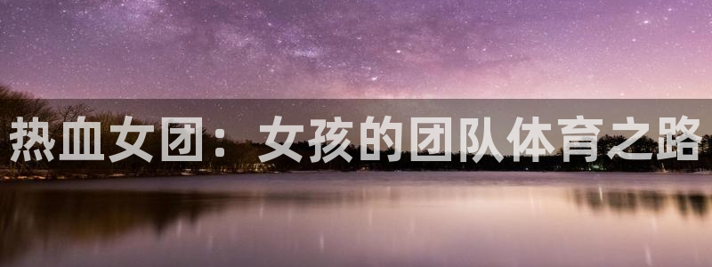 三亿体育：热血女团：女孩的团队体育之路