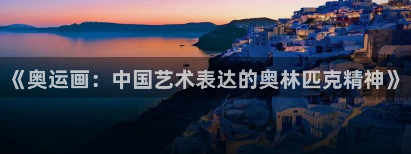 三亿体育网页版：《奥运画：中国艺术表达的奥林匹克精神》