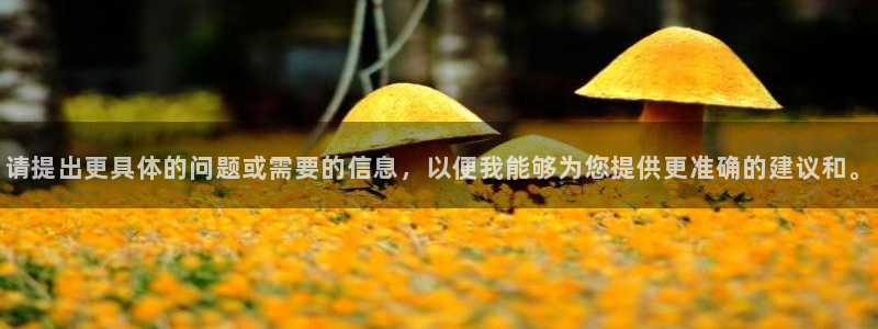 三亿体育：请提出更具体的问题或需要的信息，以便我能够为您提供更准确的建议和。