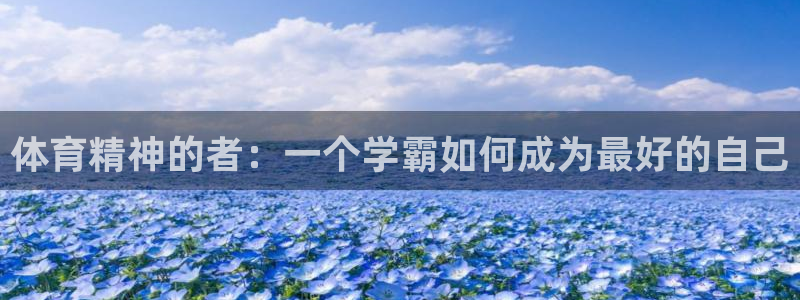 三亿体育：体育精神的者：一个学霸如何成为最好的自己